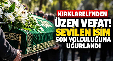Kırklareli'nden Üzen Vefat! Sevilen İsim Son Yolculuğuna Uğurlandı