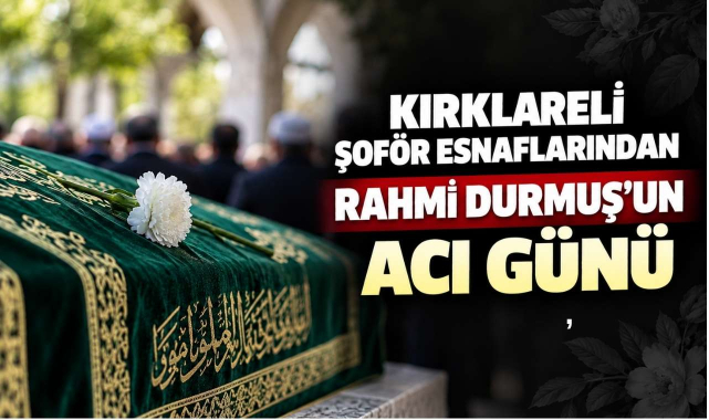 Kırklareli Şoför Esnaflarından Rahmi Durmuş’un Acı Günü