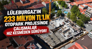 Lüleburgaz’ın 233 Milyon TL’lik Otopark Projesinde Çalışmalar Hız Kesmeden Sürüyor!