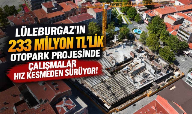 Lüleburgaz’ın 233 Milyon TL’lik Otopark Projesinde Çalışmalar Hız Kesmeden Sürüyor!