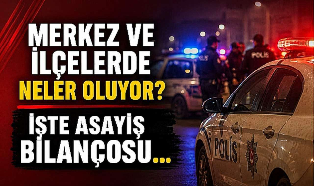 Merkez ve İlçelerde Neler Oluyor? İşte 24 Saatlik Asayiş Bilançosu…