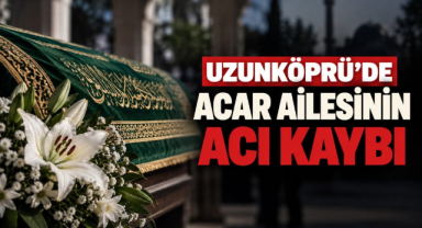 Uzunköprü’de Acar Ailesinin Acı Kaybı