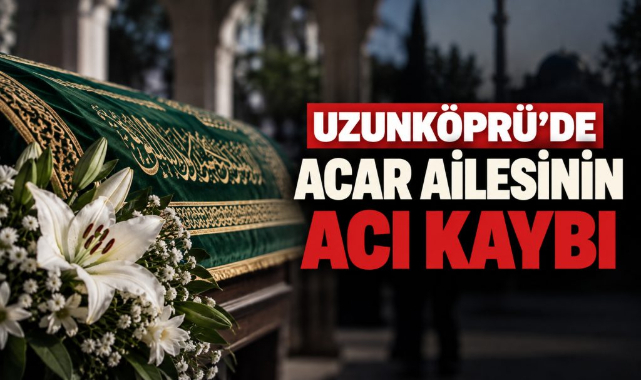 Uzunköprü’de Acar Ailesinin Acı Kaybı