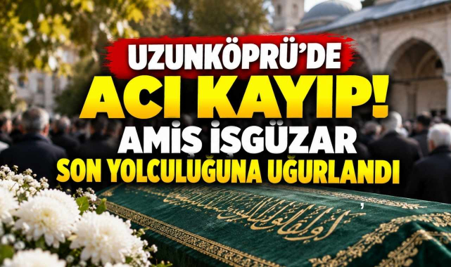 Uzunköprü’de Acı Kayıp! Amiş İşgüzar Son Yolculuğuna Uğurlandı