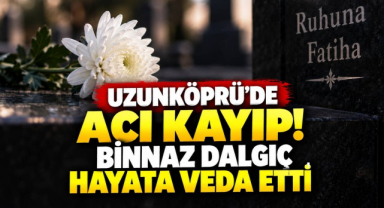 Uzunköprü’de Acı Kayıp! Binnaz Dalgıç Hayata Veda Etti