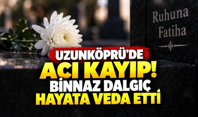 Uzunköprü’de Acı Kayıp! Binnaz Dalgıç Hayata Veda Etti