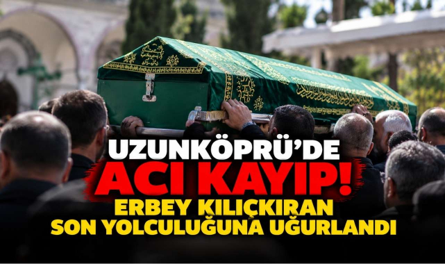 Uzunköprü’de Acı Kayıp! Erbey Kılıçkıran Son Yolculuğuna Uğurlandı
