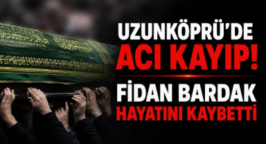 Uzunköprü’de Acı Kayıp! Fidan Bardak Hayatını Kaybetti