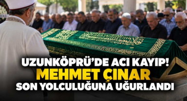 Uzunköprü’de Acı Kayıp! Mehmet Çınar Son Yolculuğuna Uğurlandı