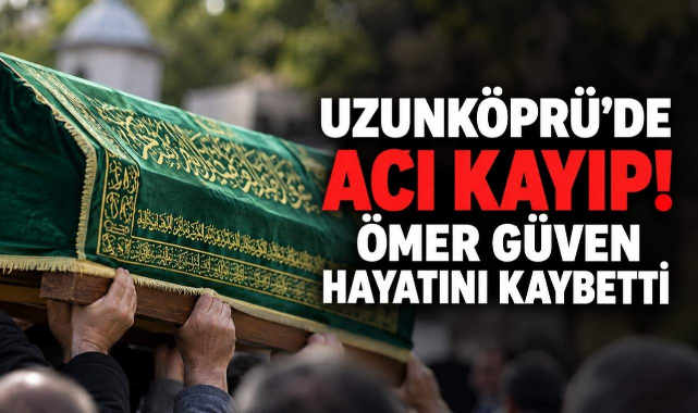Uzunköprü’de Acı Kayıp! Ömer Güven Hayatını Kaybetti