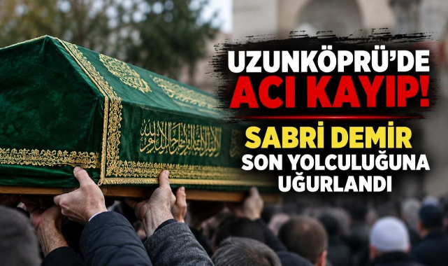 Uzunköprü’de Acı Kayıp! Sabri Demir Son Yolculuğuna Uğurlandı
