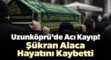 Uzunköprü’de Acı Kayıp! Şükran Alaca Hayatını Kaybetti 