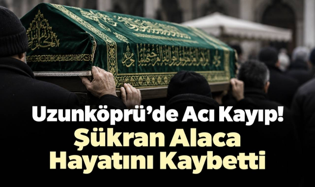 Uzunköprü’de Acı Kayıp! Şükran Alaca Hayatını Kaybetti