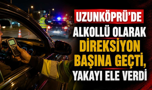 Uzunköprü’de Alkollü Olarak Direksiyon Başına Geçti, Yakayı Ele Verdi