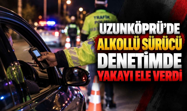 Uzunköprü’de Alkollü Sürücü Denetimde Yakayı Ele Verdi