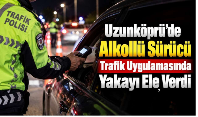 Uzunköprü’de Alkollü Sürücü Trafik Uygulamasında Yakayı Ele Verdi