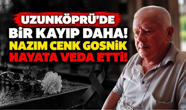 Uzunköprü’de Bir Kayıp Daha! Nazım Cenk Gosnik Hayata Veda Etti!