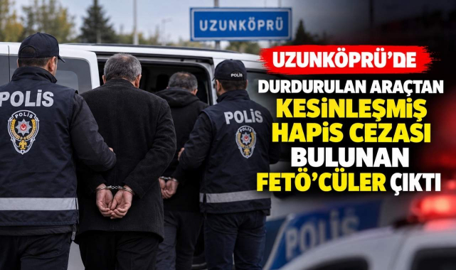 Uzunköprü’de Durdurulan Araçtan Kesinleşmiş Hapis Cezası Bulunan FETÖ’cüler Çıktı