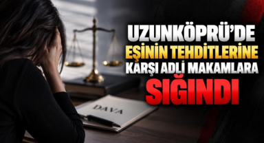Uzunköprü’de Eşinin Tehditlerine Karşı Adli Makamlara Sığındı