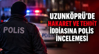 Uzunköprü'de Hakaret ve Tehdit İddiasına Polis İncelemesi
