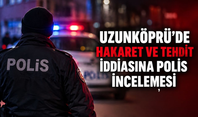 Uzunköprü'de Hakaret ve Tehdit İddiasına Polis İncelemesi