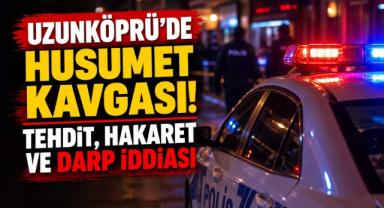 Uzunköprü’de Husumet Kavgası! Tehdit, Hakaret ve Darp İddiası
