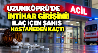 Uzunköprü’de İntihar Girişimi! İlaç İçen Şahıs Hastaneden Kaçtı