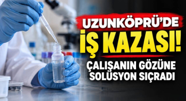Uzunköprü’de İş Kazası! Çalışanın Gözüne Solüsyon Sıçradı 