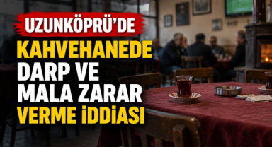 Uzunköprü’de Kahvehanede Darp ve Mala Zarar Verme İddiası