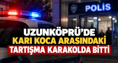 Uzunköprü'de Karı Koca Arasındaki Tartışma Karakolda Bitti