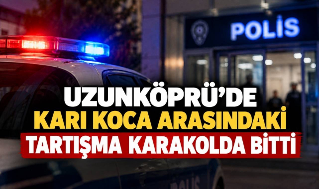 Uzunköprü'de Karı Koca Arasındaki Tartışma Karakolda Bitti