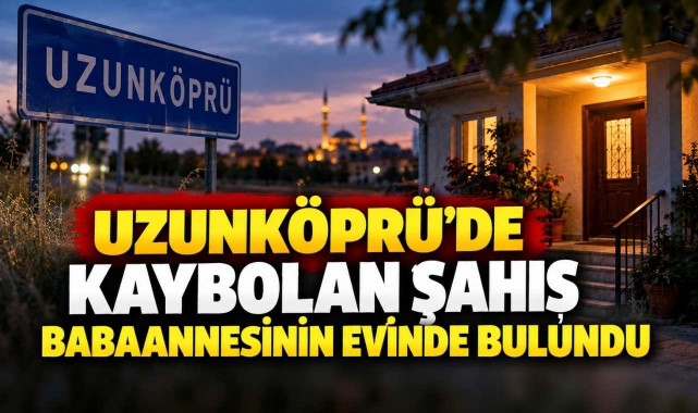 Uzunköprü'de Kaybolan Şahıs Babaannesinin Evinde Bulundu