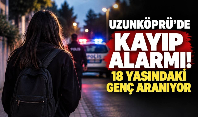 Uzunköprü’de Kayıp Alarmı! 18 Yaşındaki Genç Aranıyor