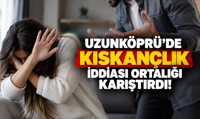 Uzunköprü’de Kıskançlık İddiası Ortalığı Karıştırdı!