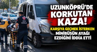 Uzunköprü’de Korkutan Kaza! Karşıya Geçmek İsterken Minibüsün Ayağı Ezdiğini İddia Etti 