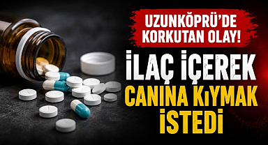 Uzunköprü'de Korkutan Olay! İlaç İçerek Canına Kıymak İstedi