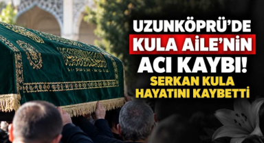 Uzunköprü’de Kula Aile'nin Acı Kaybı! Serkan Kula Hayatını Kaybetti 