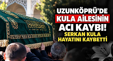 Uzunköprü'de Kula Ailesi'nin Acı Kaybı! Serkan Kula Hayatını Kaybetti