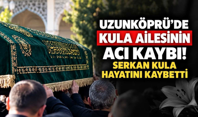 Uzunköprü'de Kula Ailesi'nin Acı Kaybı! Serkan Kula Hayatını Kaybetti