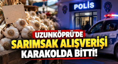 Uzunköprü’de Sarımsak Alışverişi Karakolda Bitti!