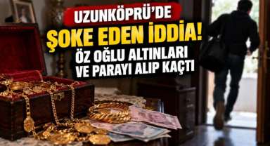 Uzunköprü’de Şoke Eden İddia! Öz Oğlu Altınları ve Parayı Alıp Kaçtı 