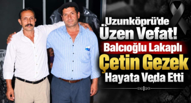 Uzunköprü’de Üzen Vefat! Balcıoğlu Lakaplı Çetin Gezek Hayata Veda Etti