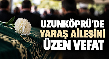 Uzunköprü'de Yaraş Ailesini Üzen Vefat