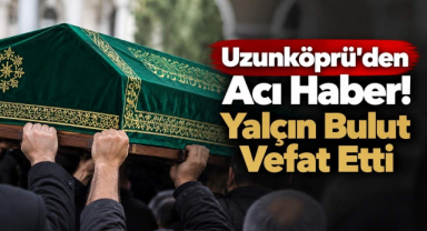 Uzunköprü’den Acı Haber! Yalçın Bulut Vefat Etti