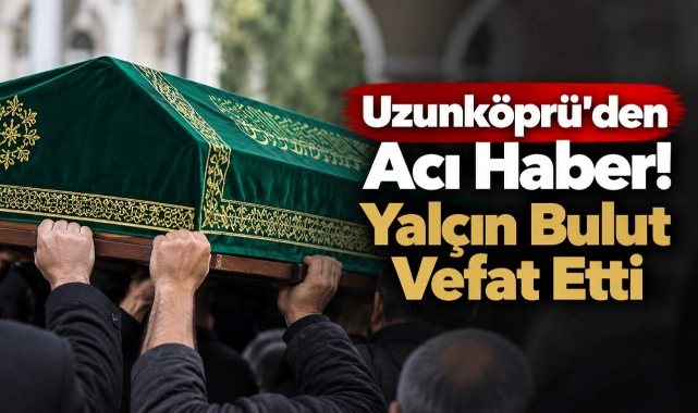 Uzunköprü’den Acı Haber! Yalçın Bulut Vefat Etti