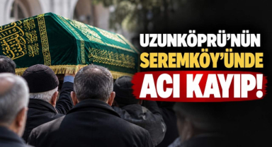 Uzunköprü’nün Seremköy’ünde Acı Kayıp!