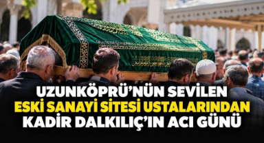 Uzunköprü'nün Sevilen Eski Sanayi Sitesi Ustalarından Kadir Dalkılıç’ın Acı Günü