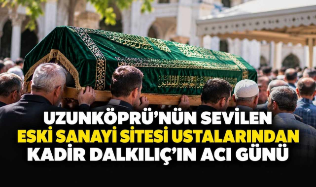 Uzunköprü'nün Sevilen Eski Sanayi Sitesi Ustalarından Kadir Dalkılıç’ın Acı Günü