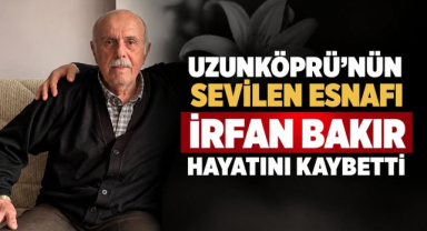 Uzunköprü’nün Sevilen Esnafı İrfan Bakır Hayatını Kaybetti