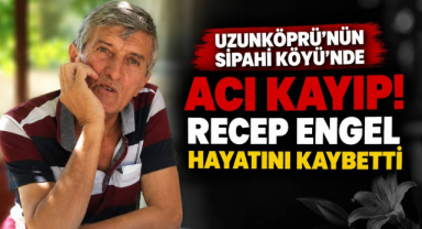 Uzunköprü'nün Sipahi Köyü’nde Acı Kayıp! Recep Engel Hayatını Kaybetti